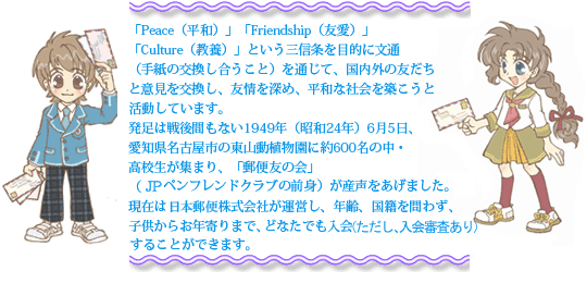 正式名称は「JPペンフレンドクラブ」と言います。略称はペンフレンドクラブの頭文字をとって「PFC」と言い、「Peace（平和）」「Friendship（友愛）」「Culture（教養）」の三信条も表しています。